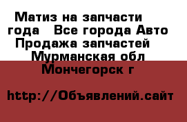 Матиз на запчасти 2010 года - Все города Авто » Продажа запчастей   . Мурманская обл.,Мончегорск г.